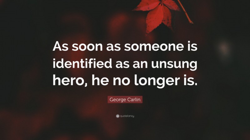 George Carlin Quote: “As soon as someone is identified as an unsung hero, he no longer is.”