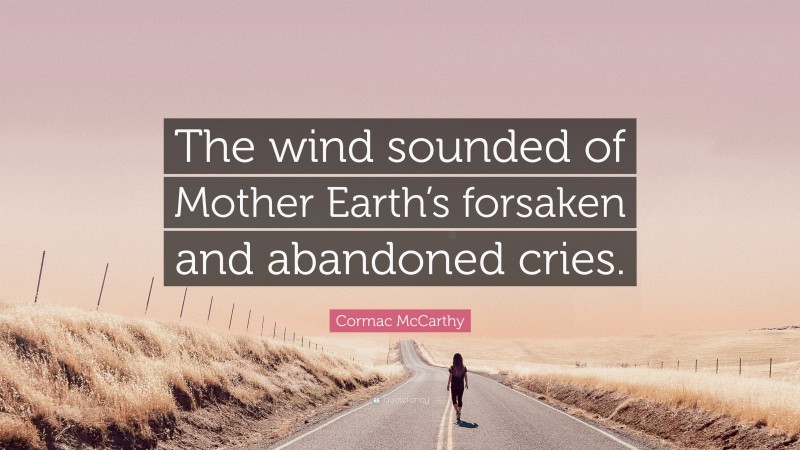 Cormac McCarthy Quote: “The wind sounded of Mother Earth’s forsaken and abandoned cries.”