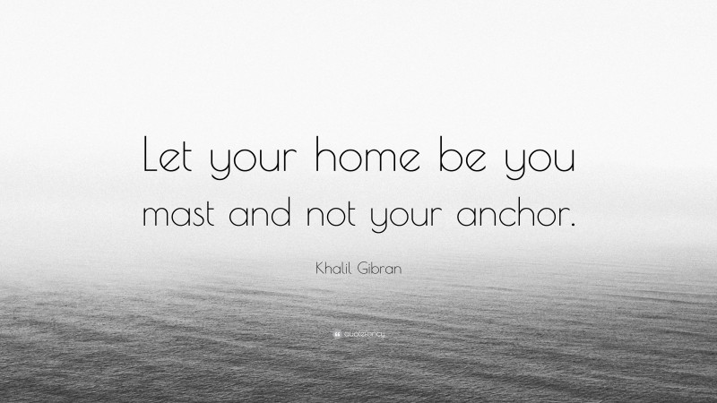 Khalil Gibran Quote: “Let your home be you mast and not your anchor.”