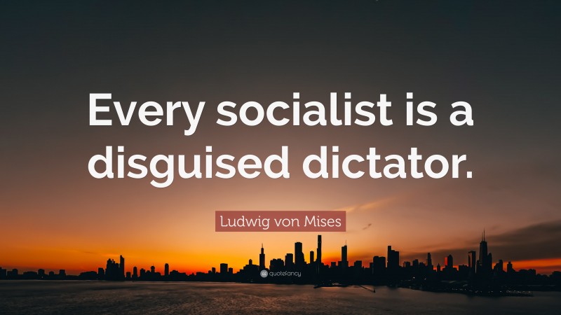 Ludwig von Mises Quote: “Every socialist is a disguised dictator.”