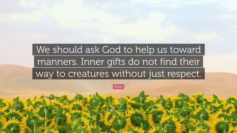Rumi Quote: “We should ask God to help us toward manners. Inner gifts do not find their way to creatures without just respect.”