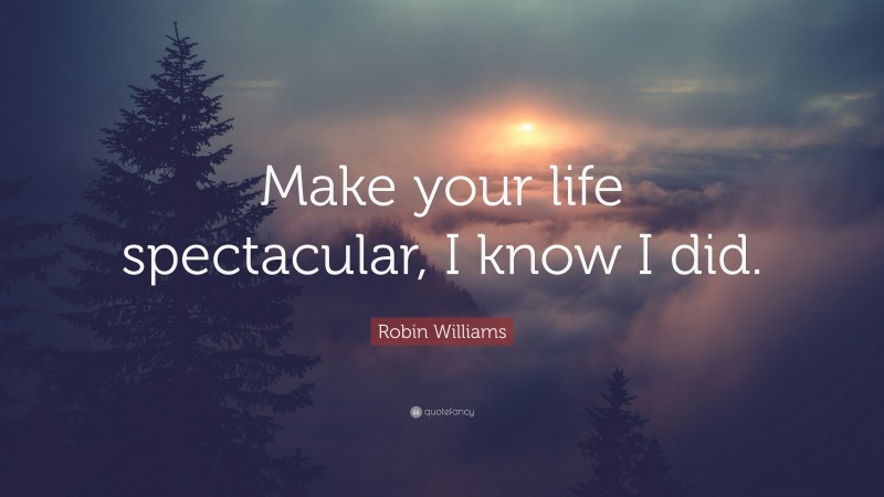 Robin Williams Quote: “Make your life spectacular, I know I did.”