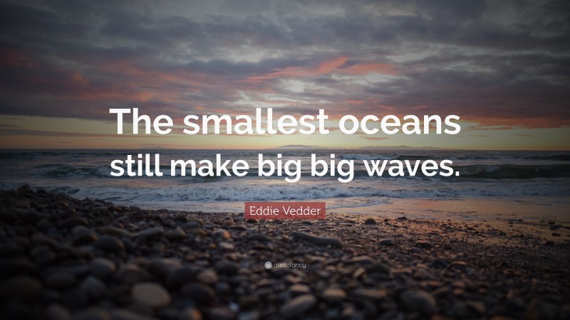 Eddie Vedder Quote: “The smallest oceans still make big big waves.”
