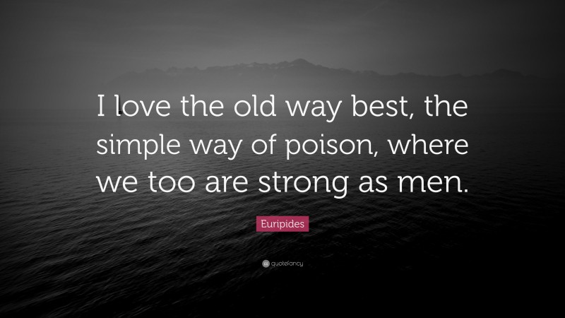 Euripides Quote: “I love the old way best, the simple way of poison, where we too are strong as men.”