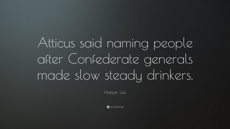 Harper Lee Quote: “Atticus said naming people after Confederate generals made slow steady drinkers.”