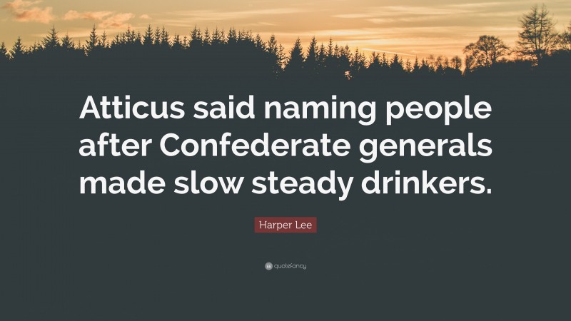 Harper Lee Quote: “Atticus said naming people after Confederate generals made slow steady drinkers.”