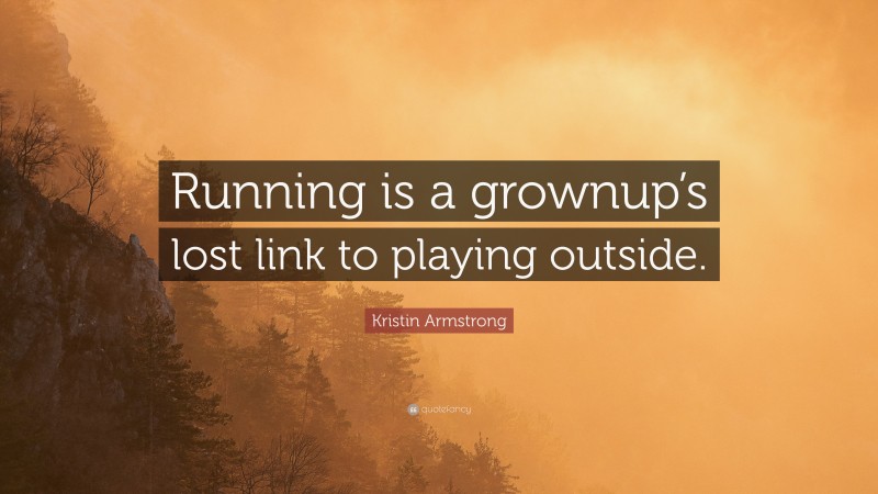 Kristin Armstrong Quote: “Running is a grownup’s lost link to playing outside.”