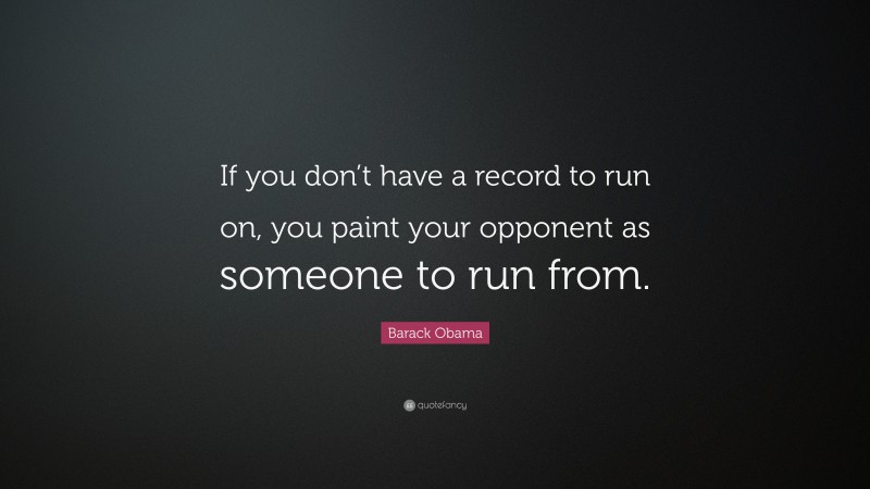 Barack Obama Quote: “If you don’t have a record to run on, you paint your opponent as someone to run from.”