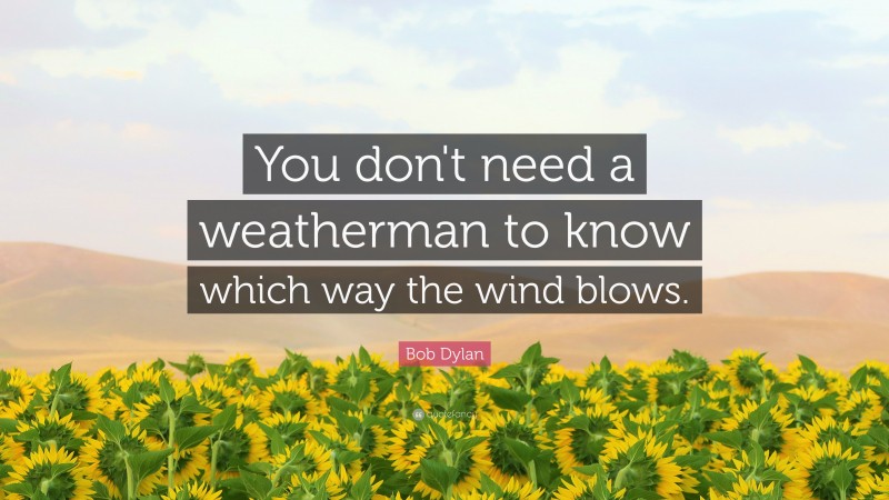 Bob Dylan Quote: “You don't need a weatherman to know which way the wind blows.”