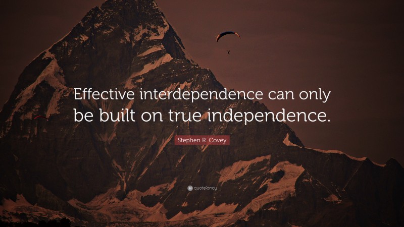 Stephen R. Covey Quote: “Effective interdependence can only be built on true independence.”