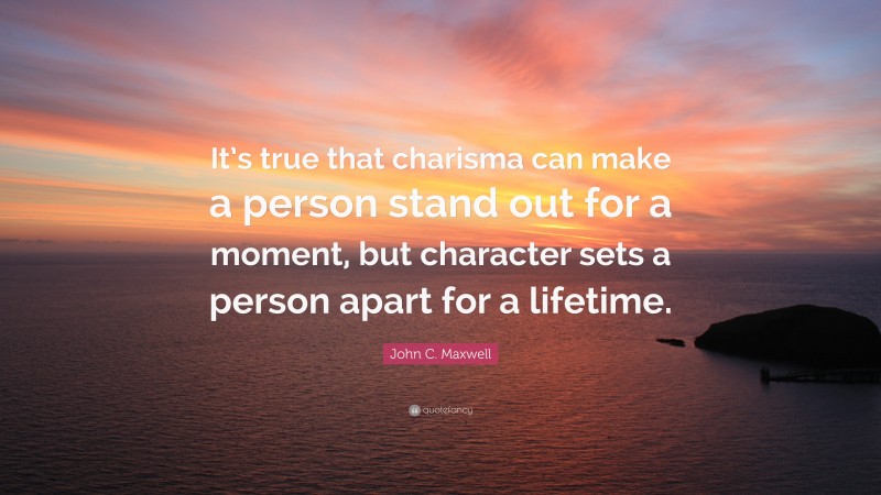 John C. Maxwell Quote: “It’s true that charisma can make a person stand out for a moment, but character sets a person apart for a lifetime.”