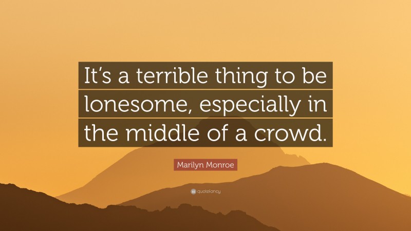 Marilyn Monroe Quote: “It’s a terrible thing to be lonesome, especially in the middle of a crowd.”