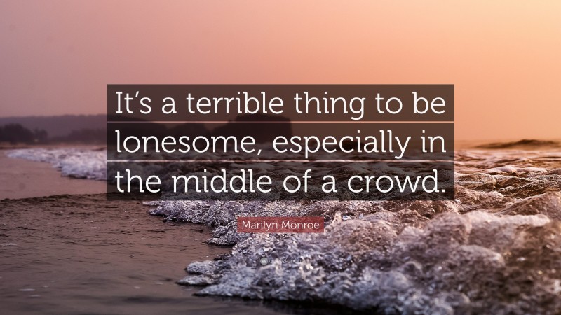 Marilyn Monroe Quote: “It’s a terrible thing to be lonesome, especially in the middle of a crowd.”