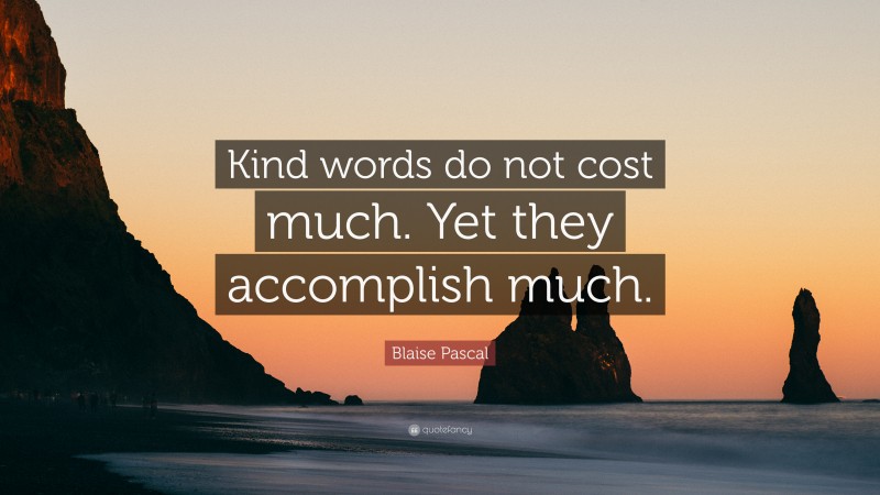 Blaise Pascal Quote: “Kind words do not cost much. Yet they accomplish much.”