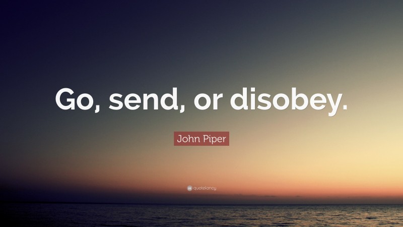 John Piper Quote: “Go, send, or disobey.”