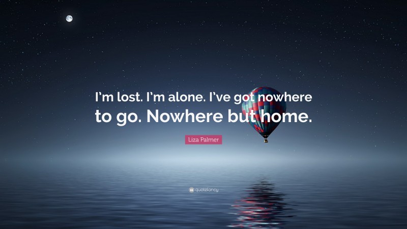 Liza Palmer Quote: “I’m lost. I’m alone. I’ve got nowhere to go. Nowhere but home.”