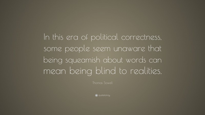Thomas Sowell Quote: “In this era of political correctness, some people seem unaware that being squeamish about words can mean being blind to realities.”