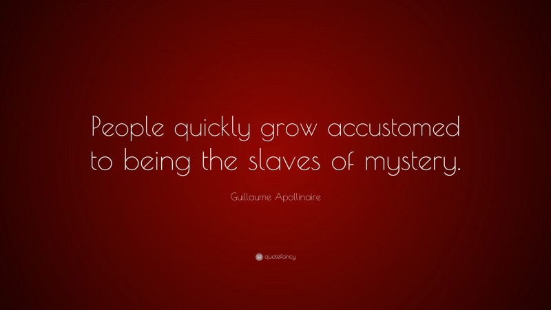 Guillaume Apollinaire Quote: “People quickly grow accustomed to being the slaves of mystery.”