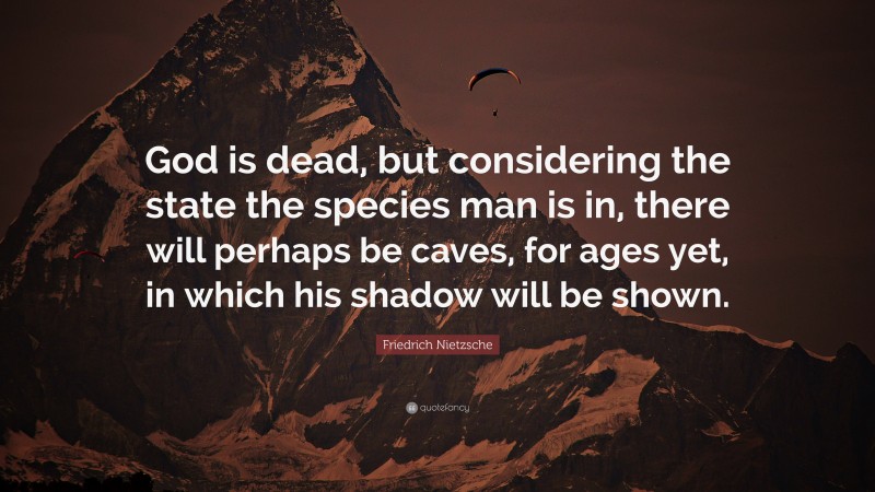 Friedrich Nietzsche Quote: “God is dead, but considering the state the species man is in, there will perhaps be caves, for ages yet, in which his shadow will be shown.”