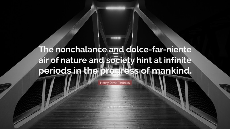 Henry David Thoreau Quote: “The nonchalance and dolce-far-niente air of nature and society hint at infinite periods in the progress of mankind.”