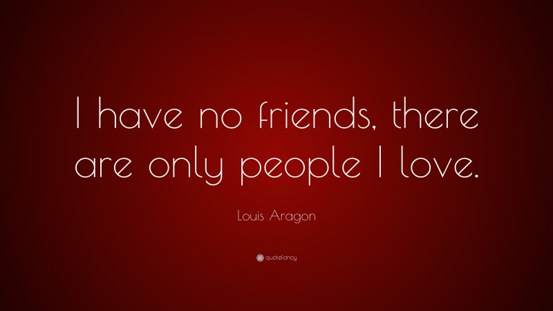 Louis Aragon Quote: “I have no friends, there are only people I love.”
