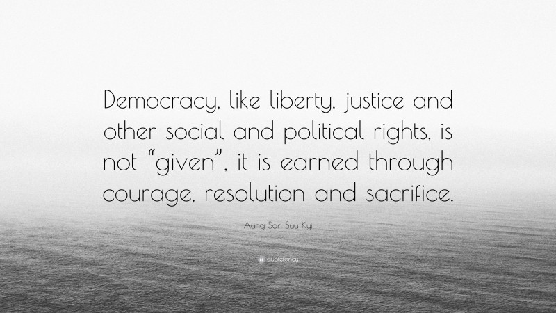 Aung San Suu Kyi Quote: “Democracy, like liberty, justice and other social and political rights, is not “given”, it is earned through courage, resolution and sacrifice.”