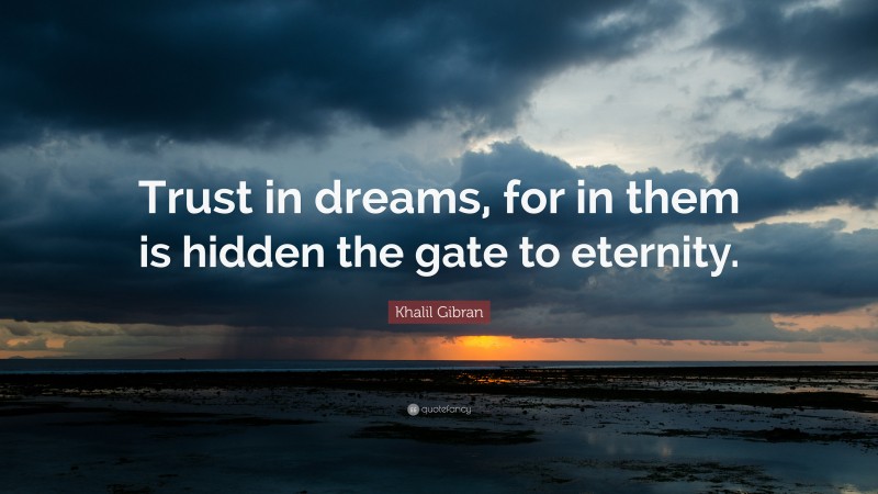 Khalil Gibran Quote: “Trust in dreams, for in them is hidden the gate to eternity.”