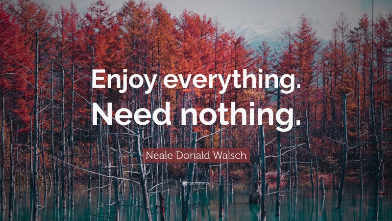 Neale Donald Walsch Quote: “Enjoy everything. Need nothing.”