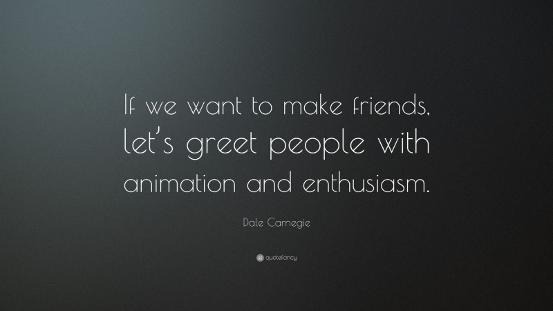 Dale Carnegie Quote: “If we want to make friends, let’s greet people with animation and enthusiasm.”