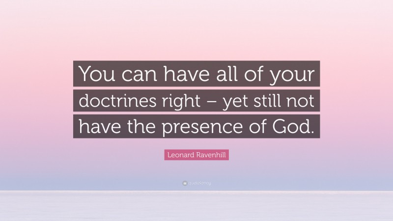 Leonard Ravenhill Quote: “You can have all of your doctrines right – yet still not have the presence of God.”