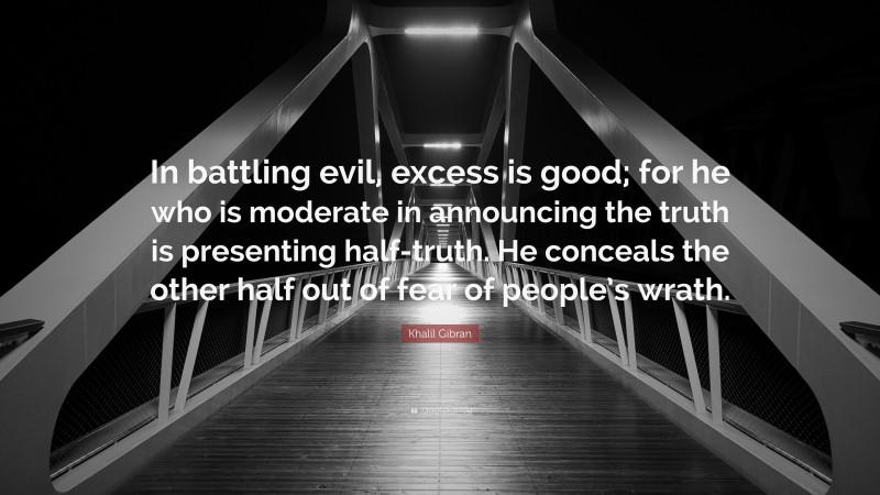 Khalil Gibran Quote: “In battling evil, excess is good; for he who is moderate in announcing the truth is presenting half-truth. He conceals the other half out of fear of people’s wrath.”