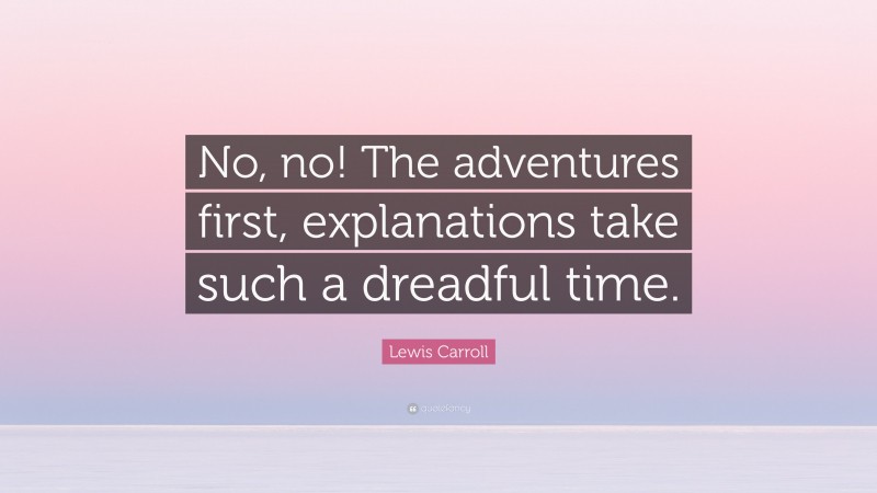 Lewis Carroll Quote: “No, no! The adventures first, explanations take such a dreadful time.”