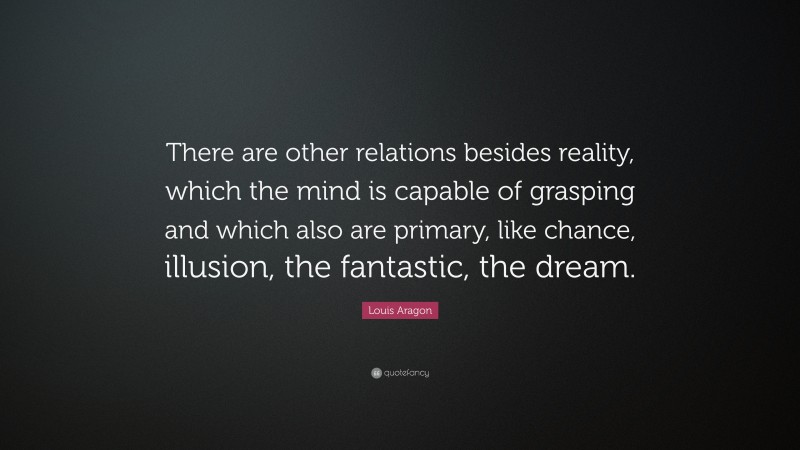 Louis Aragon Quote: “There are other relations besides reality, which the mind is capable of grasping and which also are primary, like chance, illusion, the fantastic, the dream.”