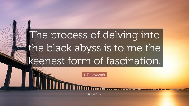H.P. Lovecraft Quote: “The process of delving into the black abyss is to me the keenest form of fascination.”
