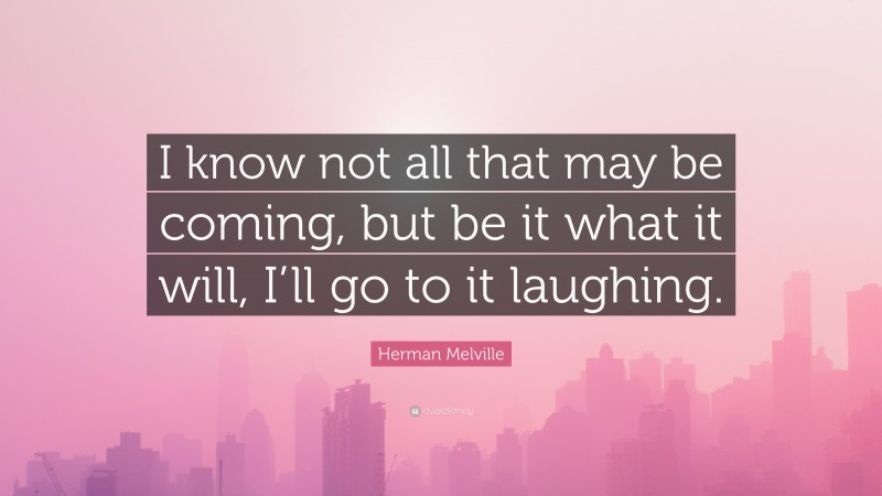 Herman Melville Quote: “I know not all that may be coming, but be it what it will, I’ll go to it laughing.”