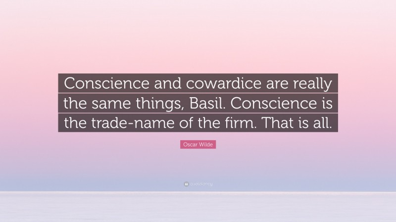 Oscar Wilde Quote: “Conscience and cowardice are really the same things, Basil. Conscience is the trade-name of the firm. That is all.”