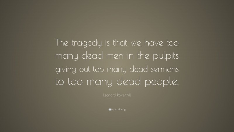 Leonard Ravenhill Quote: “The tragedy is that we have too many dead men in the pulpits giving out too many dead sermons to too many dead people.”