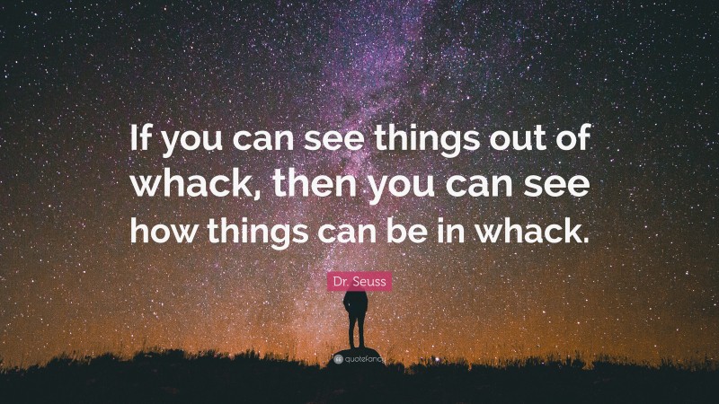 Dr. Seuss Quote: “If you can see things out of whack, then you can see how things can be in whack.”