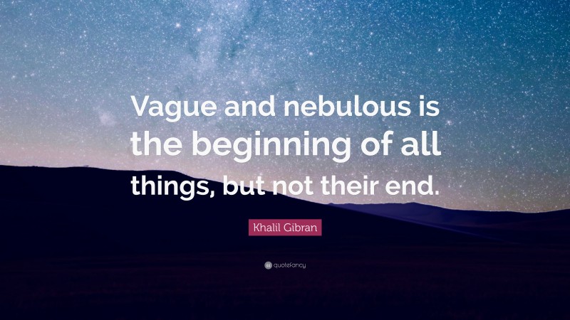 Khalil Gibran Quote: “Vague and nebulous is the beginning of all things, but not their end.”