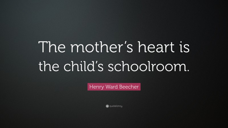 Henry Ward Beecher Quote: “The mother’s heart is the child’s schoolroom.”