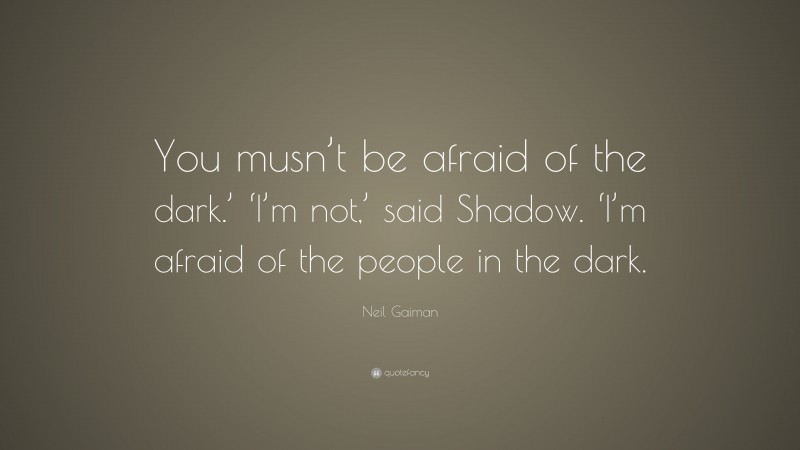 Neil Gaiman Quote: “You musn’t be afraid of the dark.’ ‘I’m not,’ said Shadow. ‘I’m afraid of the people in the dark.”