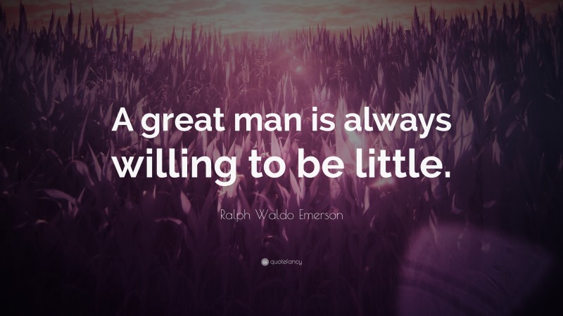 Ralph Waldo Emerson Quote: “A great man is always willing to be little.”