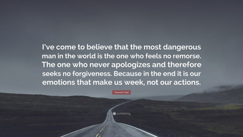 Tahereh Mafi Quote: “I’ve come to believe that the most dangerous man in the world is the one who feels no remorse. The one who never apologizes and therefore seeks no forgiveness. Because in the end it is our emotions that make us week, not our actions.”