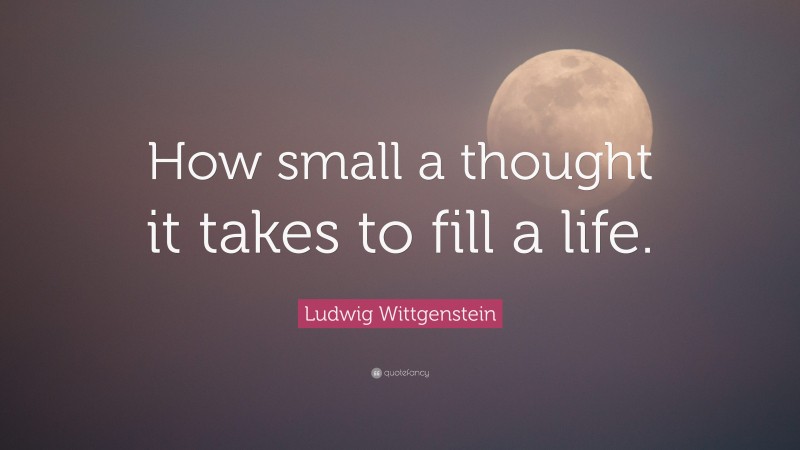 Ludwig Wittgenstein Quote: “How small a thought it takes to fill a life.”