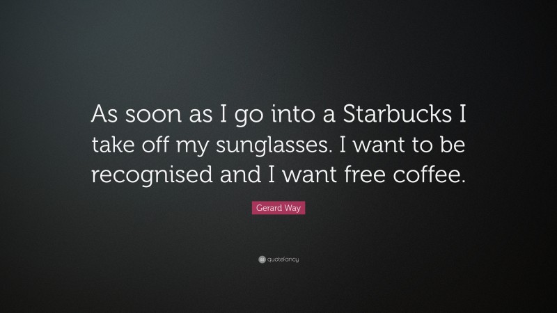 Gerard Way Quote: “As soon as I go into a Starbucks I take off my sunglasses. I want to be recognised and I want free coffee.”