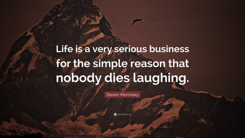 Steven Morrissey Quote: “Life is a very serious business for the simple reason that nobody dies laughing.”