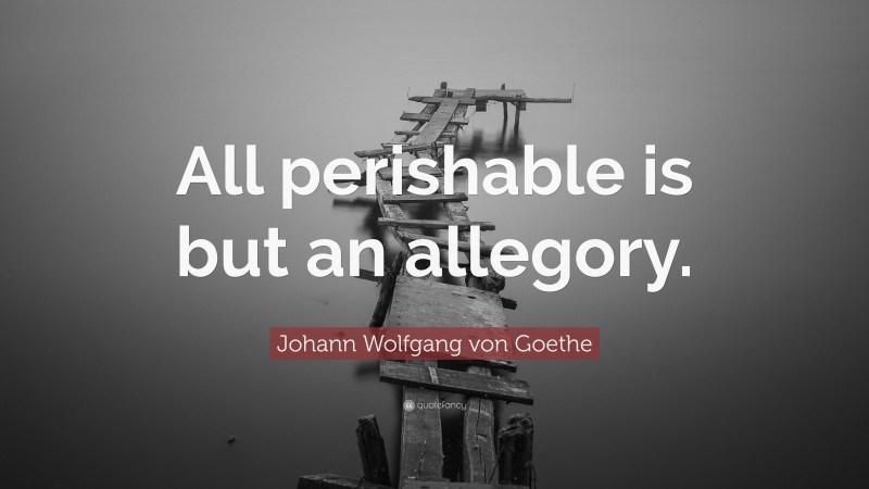 Johann Wolfgang von Goethe Quote: “All perishable is but an allegory.”