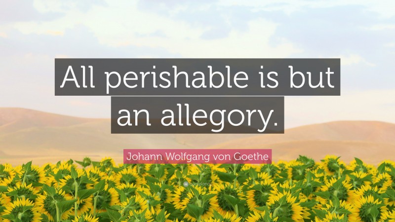 Johann Wolfgang von Goethe Quote: “All perishable is but an allegory.”