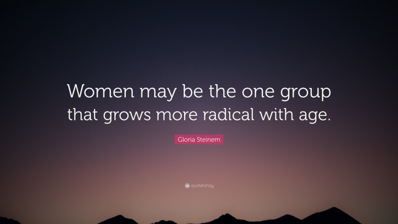 Gloria Steinem Quote: “Women may be the one group that grows more radical with age.”