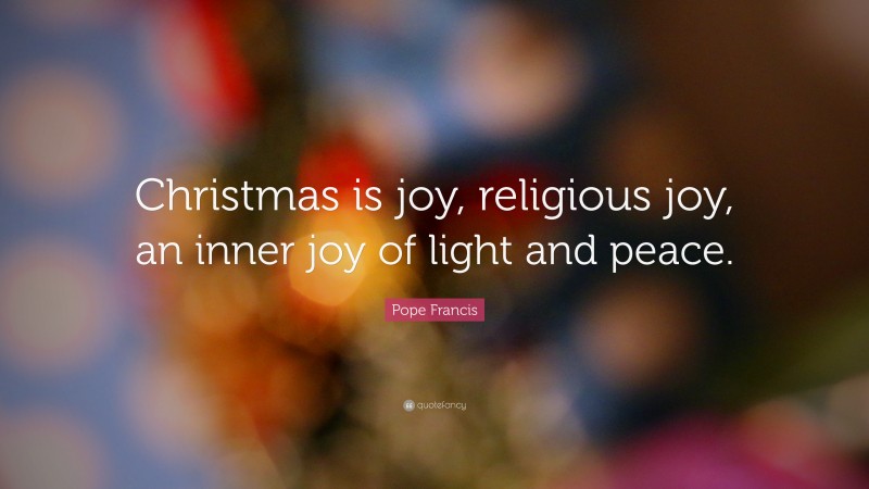 Pope Francis Quote: “Christmas is joy, religious joy, an inner joy of light and peace.”
